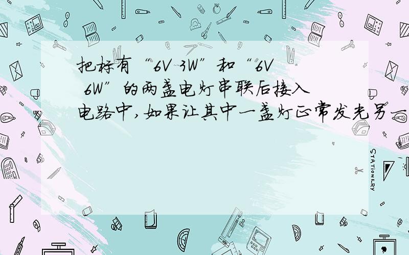 把标有“6V 3W”和“6V 6W”的两盏电灯串联后接入电路中,如果让其中一盏灯正常发光另一盏灯的实际功率不超过额定功率,则该电路两端的电压应为＿＿V,两灯消耗的实际总功率为＿＿W.（最好