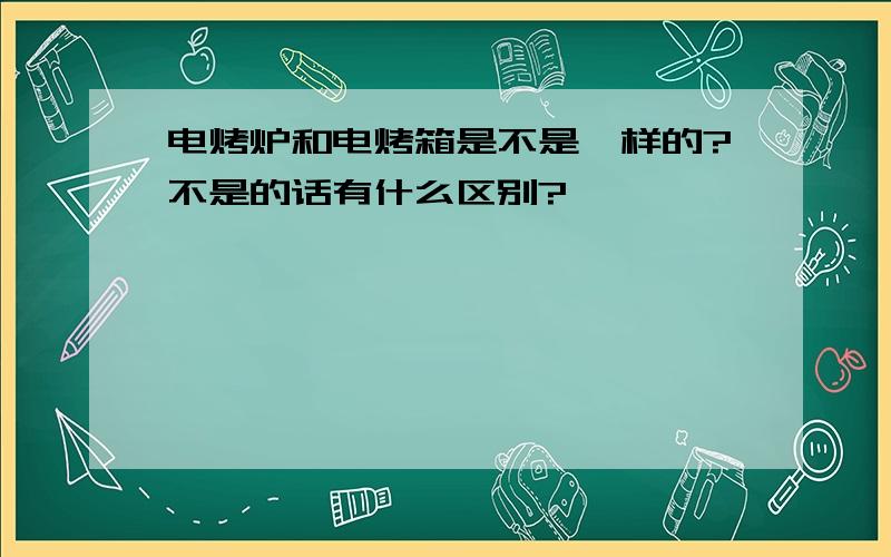 电烤炉和电烤箱是不是一样的?不是的话有什么区别?