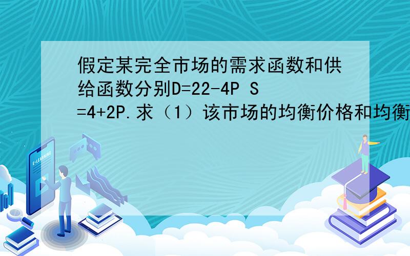 假定某完全市场的需求函数和供给函数分别D=22-4P S=4+2P.求（1）该市场的均衡价格和均衡数量.（2）单个完假定某完全市场的需求函数和供给函数分别D=22-4P S=4+2P.求（1）该市场的均衡价格和均