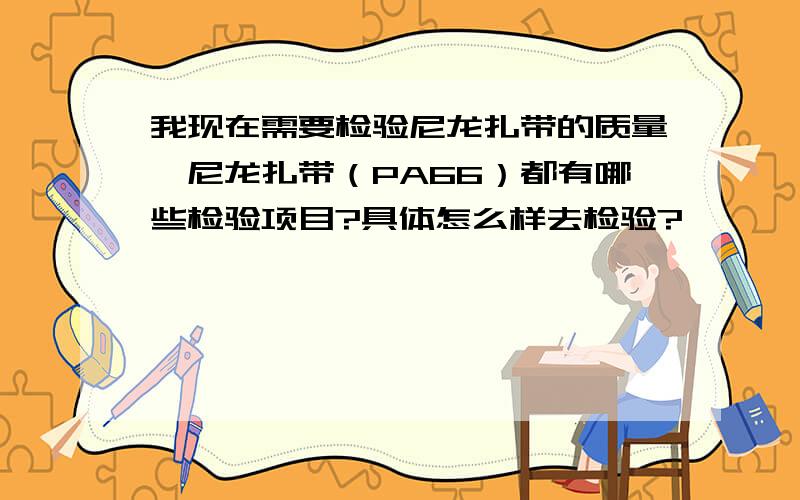 我现在需要检验尼龙扎带的质量,尼龙扎带（PA66）都有哪些检验项目?具体怎么样去检验?