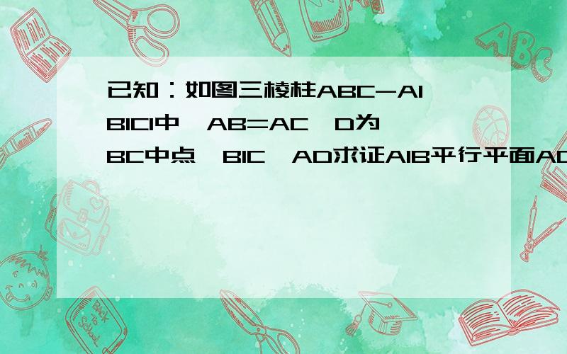 已知：如图三棱柱ABC-A1B1C1中,AB=AC,D为BC中点,B1C⊥AD求证A1B平行平面ADC1（1）求证A1B平行平面ADC1（2）求证AD⊥B1B