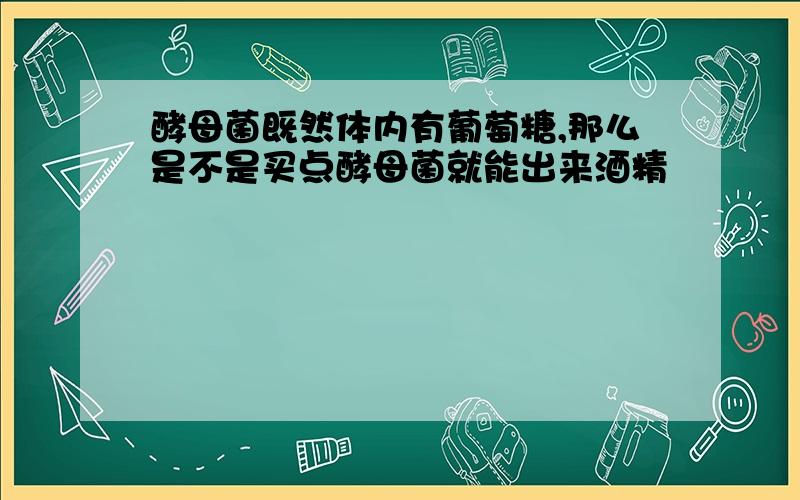 酵母菌既然体内有葡萄糖,那么是不是买点酵母菌就能出来酒精