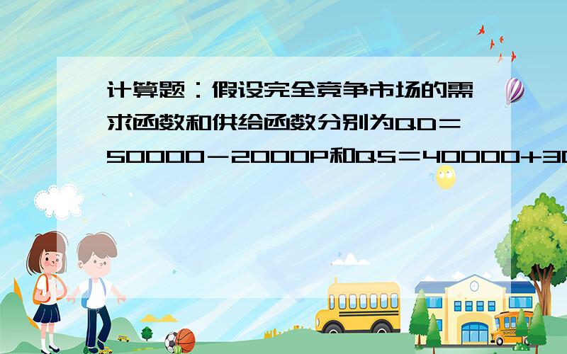 计算题：假设完全竞争市场的需求函数和供给函数分别为QD＝50000－2000P和QS＝40000+3000P.求：市场均衡价