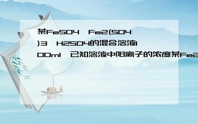 某FeSO4,Fe2(SO4)3,H2SO4的混合溶液100ml,已知溶液中阳离子的浓度某Fe2（SO4）3,FeSO4,H2SO4的混合溶液100mL,已知溶液中各阳离子的浓度相同（不考虑水解）,且硫酸根离子的物质的量浓度为6mol/L,则此溶