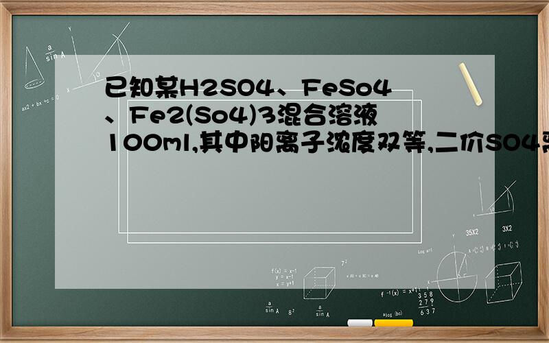 已知某H2SO4、FeSo4、Fe2(So4)3混合溶液100ml,其中阳离子浓度双等,二价SO4离子浓度为6mol/L,此溶液中还可以溶解铁粉质量为多少?