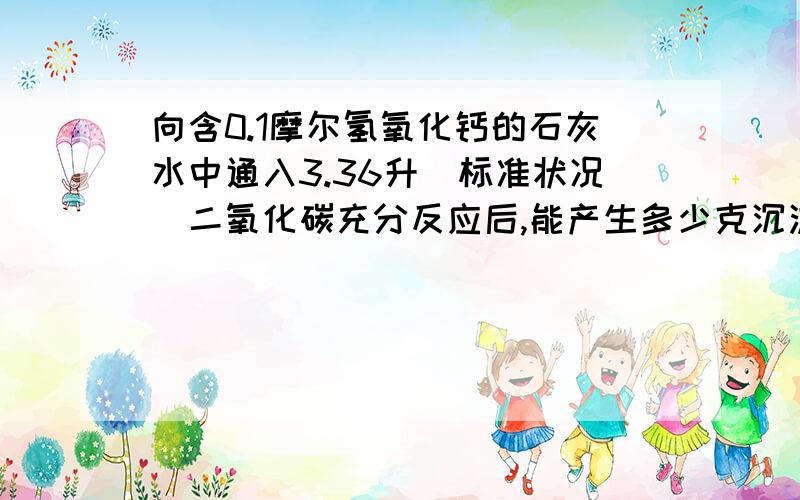 向含0.1摩尔氢氧化钙的石灰水中通入3.36升（标准状况）二氧化碳充分反应后,能产生多少克沉淀?要使沉淀即所得的混合溶液与200毫升盐酸恰好反应,使溶液呈中性,则该盐酸的物质的量浓度是