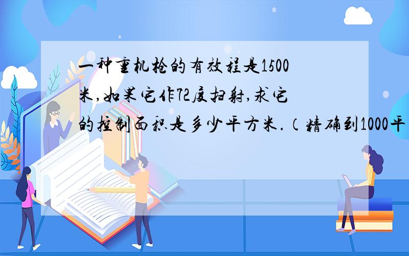 一种重机枪的有效程是1500米,如果它作72度扫射,求它的控制面积是多少平方米.（精确到1000平方米）已知一个扇形的面积是100厘米,现将它的原心角扩大为原来的2倍,而现将它的半径缩小为原来