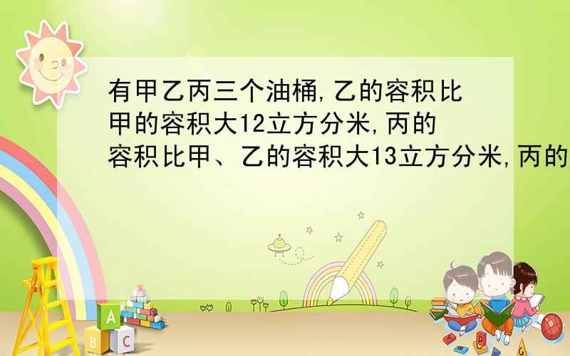 有甲乙丙三个油桶,乙的容积比甲的容积大12立方分米,丙的容积比甲、乙的容积大13立方分米,丙的容积是甲的2倍.甲乙丙三个油桶的容积是多少?