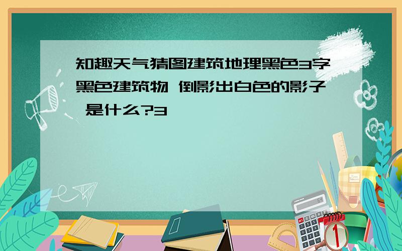 知趣天气猜图建筑地理黑色3字黑色建筑物 倒影出白色的影子 是什么?3