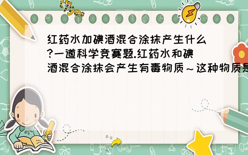 红药水加碘酒混合涂抹产生什么?一道科学竞赛题.红药水和碘酒混合涂抹会产生有毒物质～这种物质是什么?A.AgI B.HgI2 C.I2 D.HI