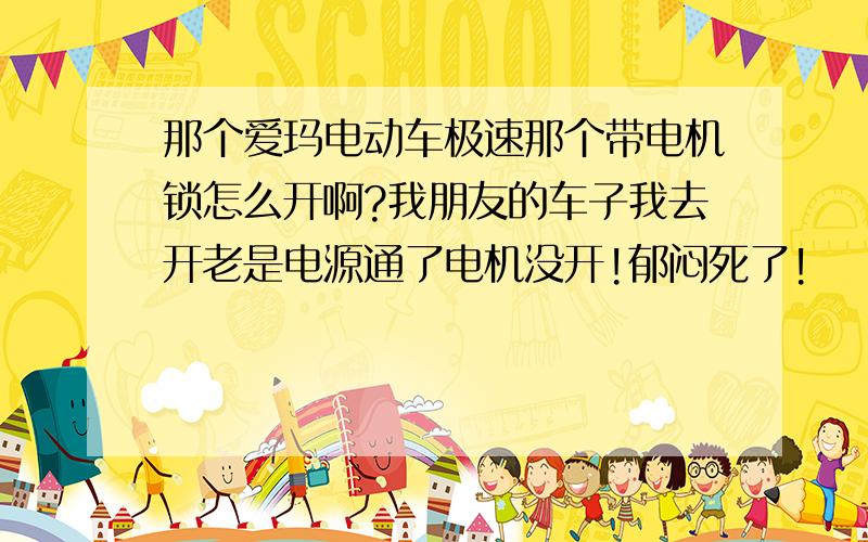 那个爱玛电动车极速那个带电机锁怎么开啊?我朋友的车子我去开老是电源通了电机没开!郁闷死了!