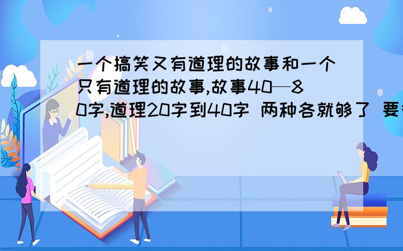 一个搞笑又有道理的故事和一个只有道理的故事,故事40—80字,道理20字到40字 两种各就够了 要很爆笑的,道理也要好啊,