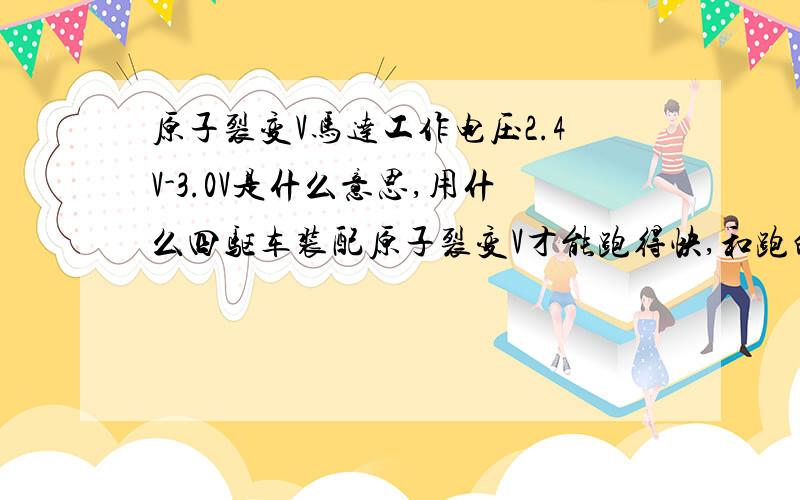 原子裂变V马达工作电压2.4V-3.0V是什么意思,用什么四驱车装配原子裂变V才能跑得快,和跑的时间长.