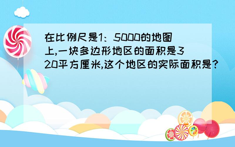 在比例尺是1：5000的地图上,一块多边形地区的面积是320平方厘米,这个地区的实际面积是?