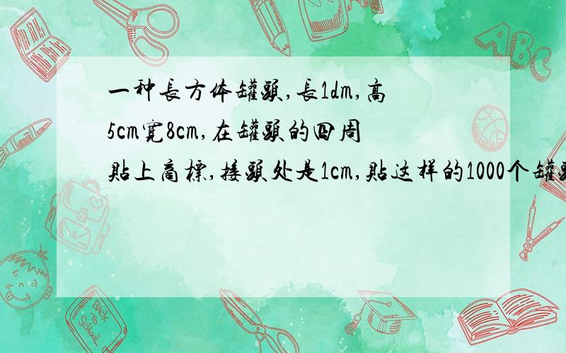 一种长方体罐头,长1dm,高5cm宽8cm,在罐头的四周贴上商标,接头处是1cm,贴这样的1000个罐头,至少需要多少平方分米的商标纸?