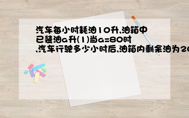 汽车每小时耗油10升,油箱中已装油a升(1)当a=80时,汽车行驶多少小时后,油箱内剩余油为20升?(2)用代数式汽车行驶x小时后,油箱中剩余的油量y