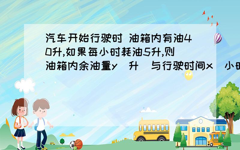 汽车开始行驶时 油箱内有油40升,如果每小时耗油5升,则油箱内余油量y(升)与行驶时间x（小时）的关系式为（）该汽车最多可行驶（）小时.