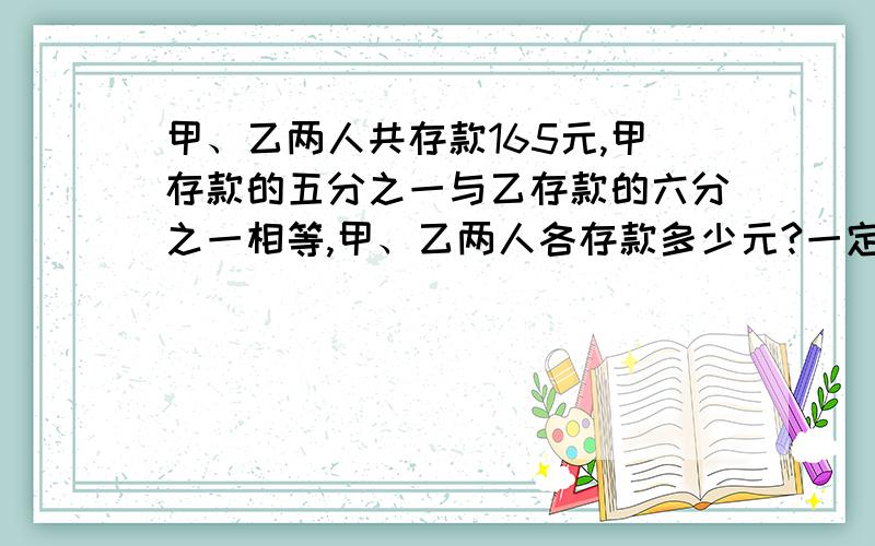 甲、乙两人共存款165元,甲存款的五分之一与乙存款的六分之一相等,甲、乙两人各存款多少元?一定要讲解和方程,答案是甲存款75元,乙存款90元.急,马上就要!小学五年级数学练习册80页的想一