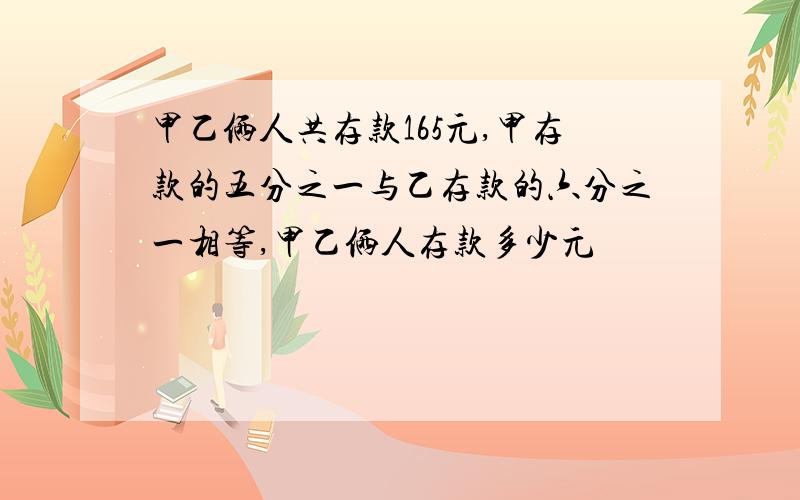 甲乙俩人共存款165元,甲存款的五分之一与乙存款的六分之一相等,甲乙俩人存款多少元