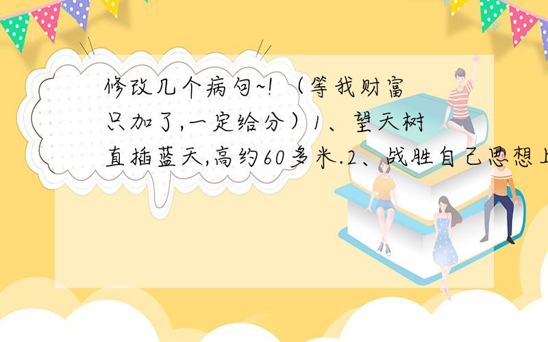 修改几个病句~! （等我财富只加了,一定给分）1、望天树直插蓝天,高约60多米.2、战胜自己思想上的弱点,是一个人在事业上能否取得成功的关键.3、长城自建成后,就成了抵御匈奴侵略的天然