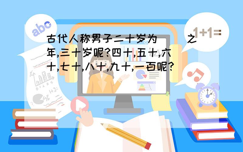 古代人称男子二十岁为（ ）之年,三十岁呢?四十,五十,六十,七十,八十,九十,一百呢?