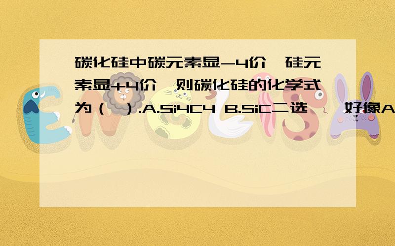 碳化硅中碳元素显-4价,硅元素显+4价,则碳化硅的化学式为（ ）.A.Si4C4 B.SiC二选一,好像A也没错啊