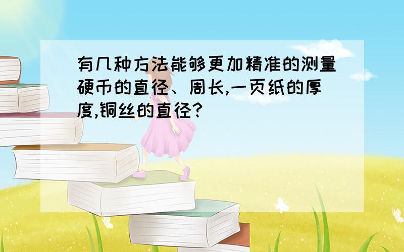 有几种方法能够更加精准的测量硬币的直径、周长,一页纸的厚度,铜丝的直径?