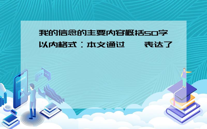 我的信念的主要内容概括50字以内格式：本文通过……表达了…………