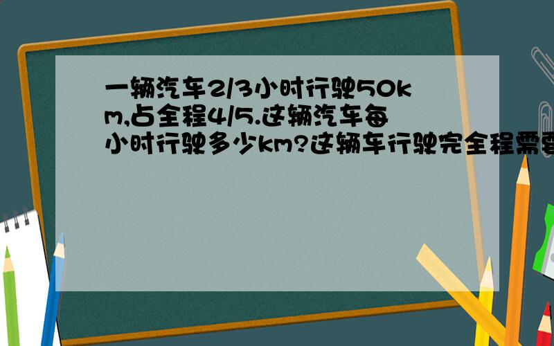 一辆汽车2/3小时行驶50km,占全程4/5.这辆汽车每小时行驶多少km?这辆车行驶完全程需要多少小时?