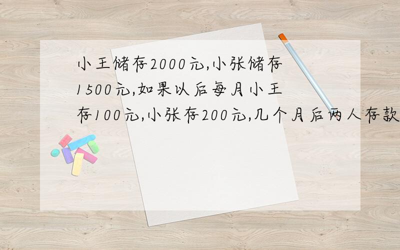 小王储存2000元,小张储存1500元,如果以后每月小王存100元,小张存200元,几个月后两人存款相等要算式不要方程