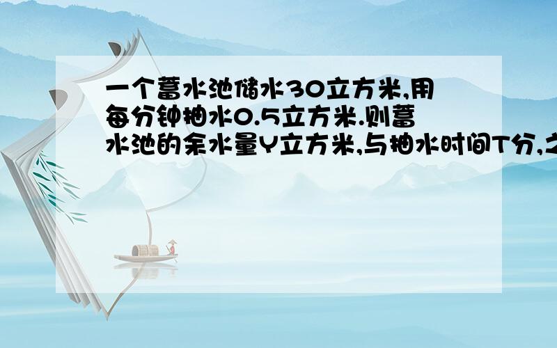 一个蓄水池储水30立方米,用每分钟抽水0.5立方米.则蓄水池的余水量Y立方米,与抽水时间T分,之间的函数关系式是＿＿＿?