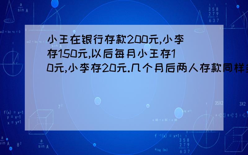 小王在银行存款200元,小李存150元,以后每月小王存10元,小李存20元.几个月后两人存款同样多?用方程和横式解答