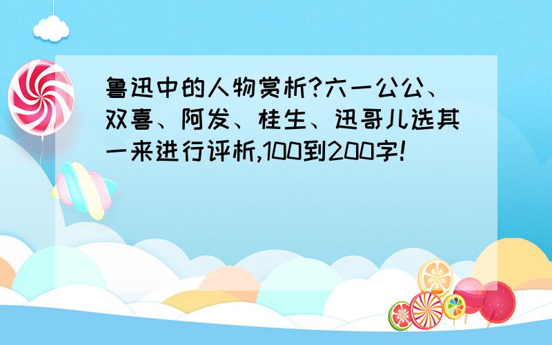 鲁迅中的人物赏析?六一公公、双喜、阿发、桂生、迅哥儿选其一来进行评析,100到200字!