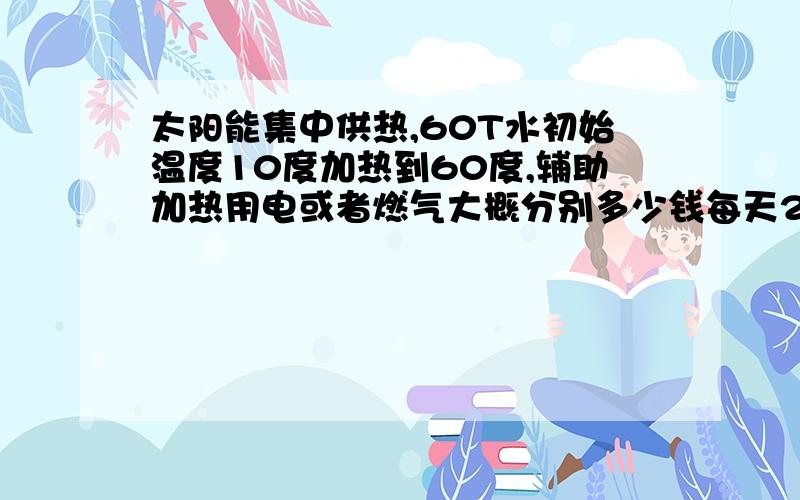 太阳能集中供热,60T水初始温度10度加热到60度,辅助加热用电或者燃气大概分别多少钱每天24小时