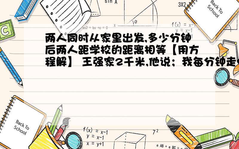 两人同时从家里出发,多少分钟后两人距学校的距离相等【用方程解】 王强家2千米,他说；我每分钟走90米,阿姨家1.5千米,她说；我每分钟走65米