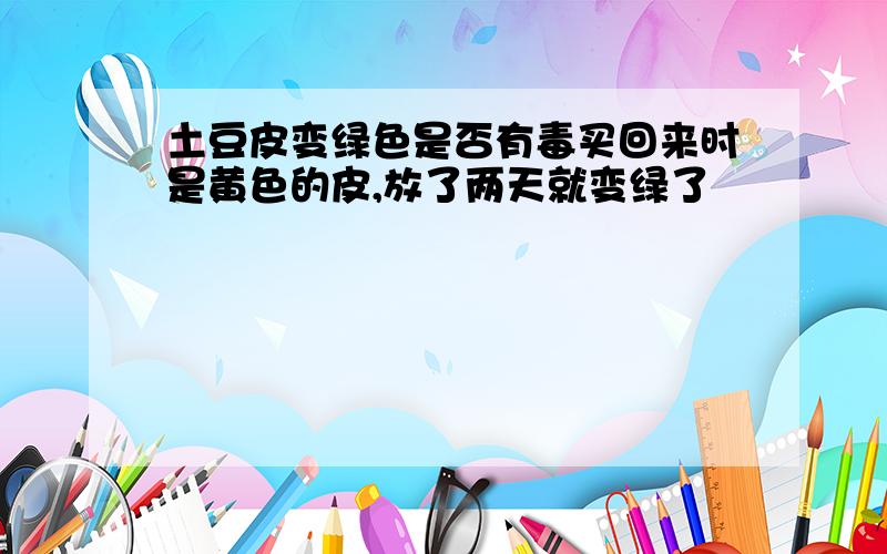 土豆皮变绿色是否有毒买回来时是黄色的皮,放了两天就变绿了