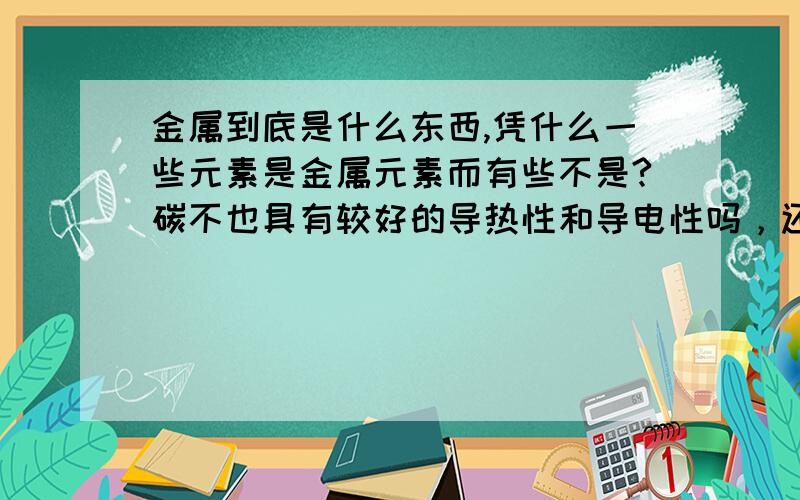 金属到底是什么东西,凭什么一些元素是金属元素而有些不是?碳不也具有较好的导热性和导电性吗，还有硅、磷，凭什么这些都不是金属？还有为啥质子数多的大都是金属？金属到底是怎么