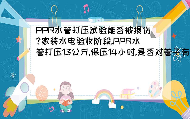 PPR水管打压试验能否被损伤?家装水电验收阶段,PPR水管打压13公斤,保压14小时,是否对管子有破坏性损伤,