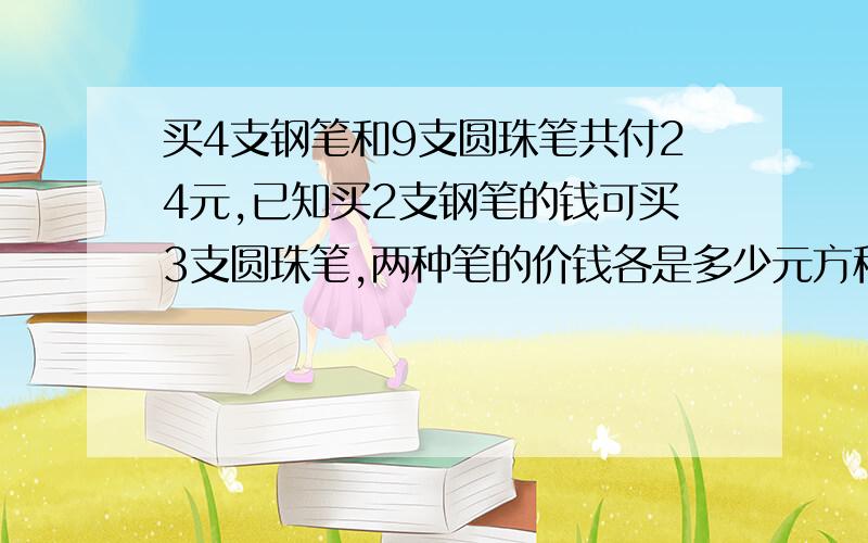 买4支钢笔和9支圆珠笔共付24元,已知买2支钢笔的钱可买3支圆珠笔,两种笔的价钱各是多少元方程解