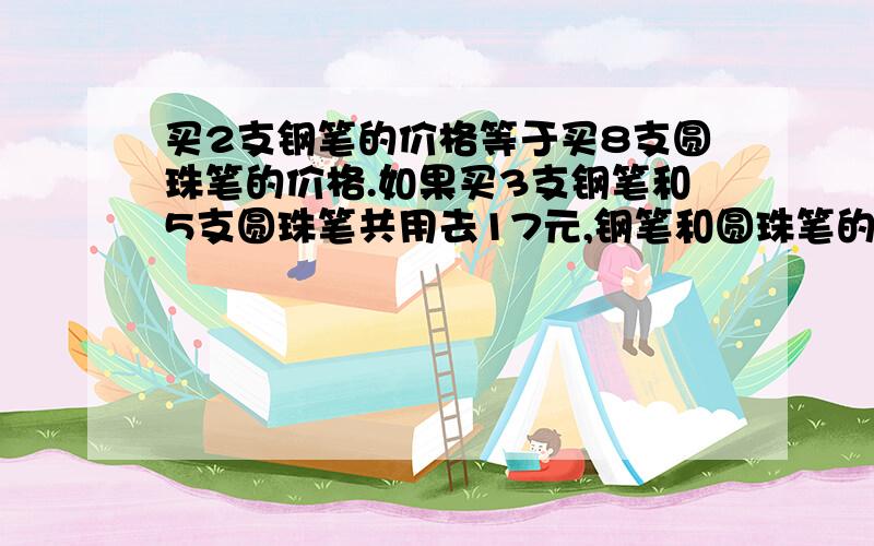 买2支钢笔的价格等于买8支圆珠笔的价格.如果买3支钢笔和5支圆珠笔共用去17元,钢笔和圆珠笔的单价各是多少元?