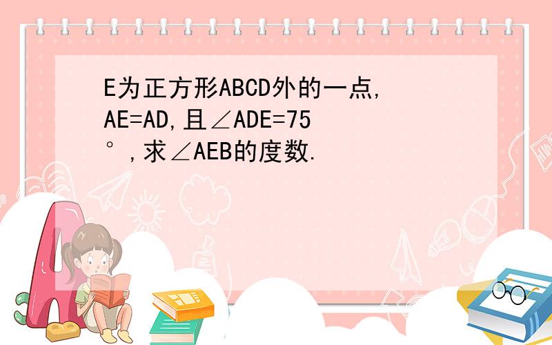 E为正方形ABCD外的一点,AE=AD,且∠ADE=75°,求∠AEB的度数.