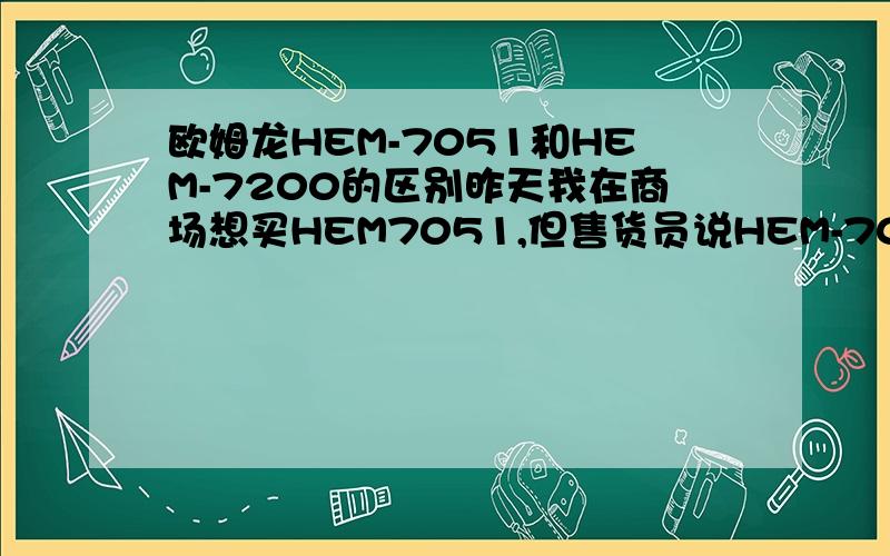 欧姆龙HEM-7051和HEM-7200的区别昨天我在商场想买HEM7051,但售货员说HEM-7051和HEM7200是一样的,但后来查了欧姆龙的官网,上面写HEM-7051 通过AAMI（美国医疗器械促进协会）准确性检测标准、通过ESH（