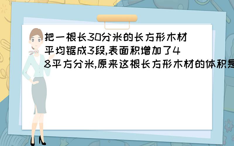 把一根长30分米的长方形木材平均锯成3段,表面积增加了48平方分米,原来这根长方形木材的体积是多少