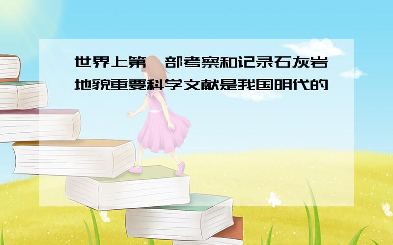 世界上第一部考察和记录石灰岩地貌重要科学文献是我国明代的〔 〕