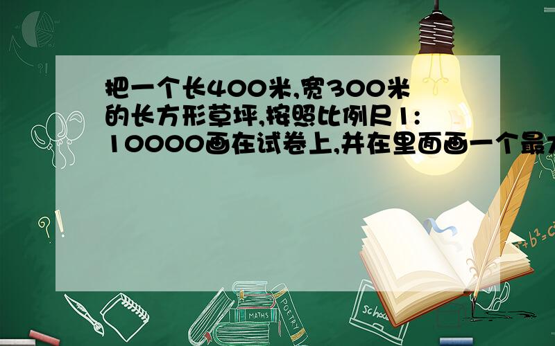 把一个长400米,宽300米的长方形草坪,按照比例尺1:10000画在试卷上,并在里面画一个最大的圆,求图上剩下的面积是多少