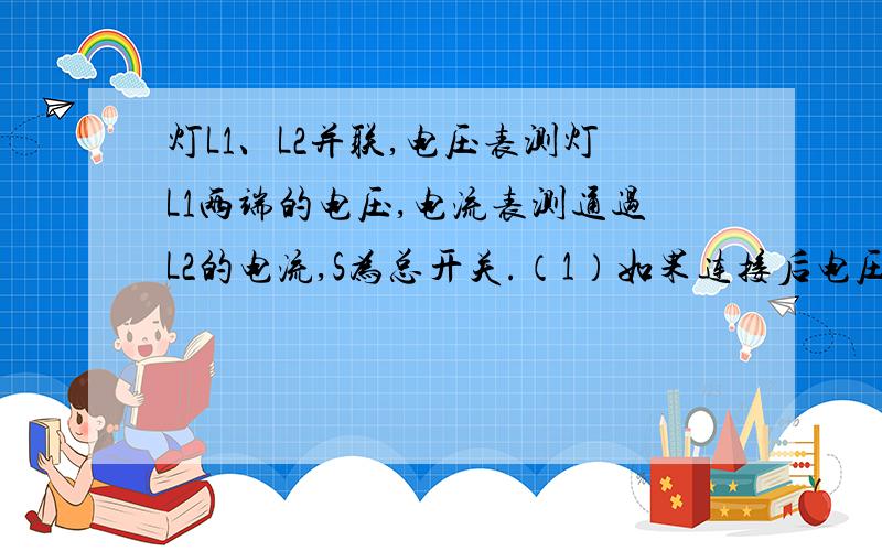 灯L1、L2并联,电压表测灯L1两端的电压,电流表测通过L2的电流,S为总开关.（1）如果连接后电压表指针偏转幅度很小,可能的原因是?（2）如果连接后电压表指针向左偏转,可能的原因是?