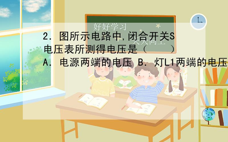 2．图所示电路中,闭合开关S电压表所测得电压是（　　） A．电源两端的电压 B．灯L1两端的电压 C．灯L2两