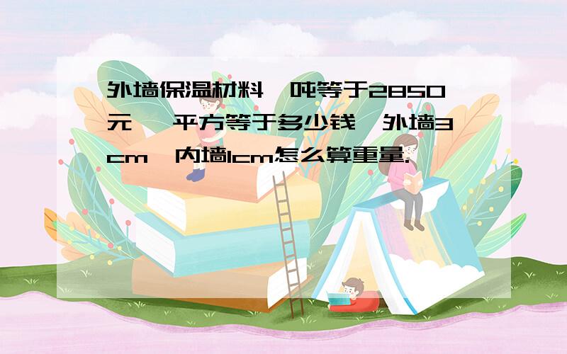 外墙保温材料一吨等于2850元 一平方等于多少钱,外墙3cm、内墙1cm怎么算重量.