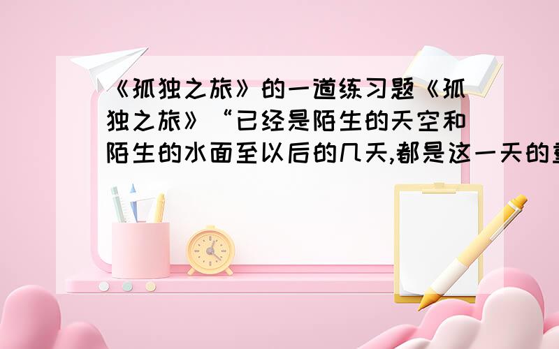 《孤独之旅》的一道练习题《孤独之旅》“已经是陌生的天空和陌生的水面至以后的几天,都是这一天的重复”至“以后的几天,都是这一天的重复”,这段文字的结构很特别,试作分析