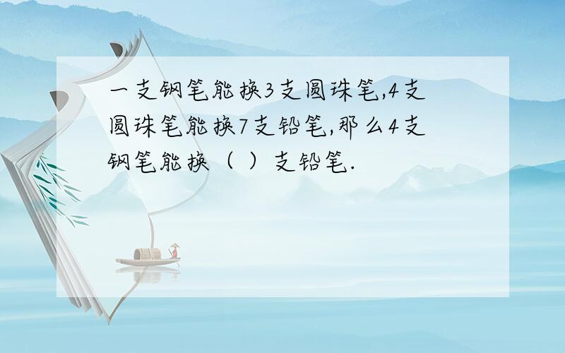 一支钢笔能换3支圆珠笔,4支圆珠笔能换7支铅笔,那么4支钢笔能换（ ）支铅笔.